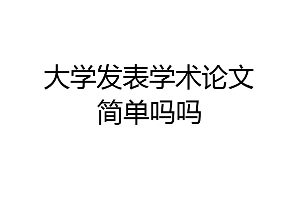 大学发表学术论文简单吗吗