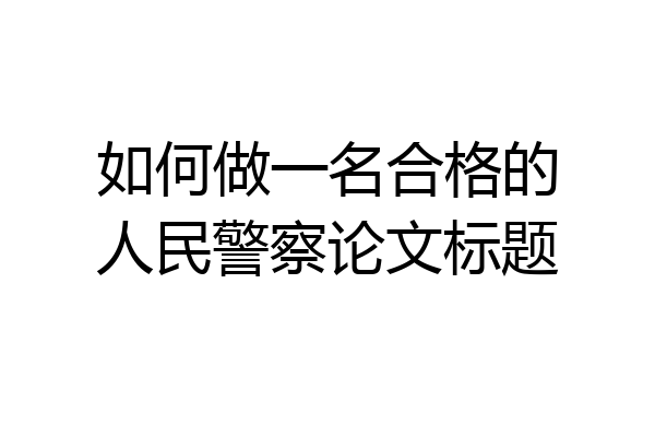 如何做一名合格的人民警察论文标题