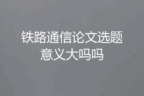 铁路通信论文选题意义大吗吗