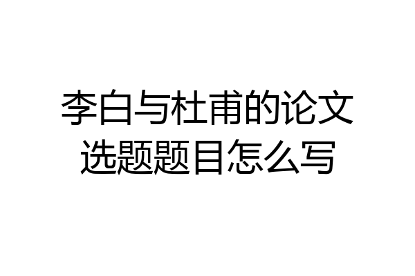 李白与杜甫的论文选题题目怎么写