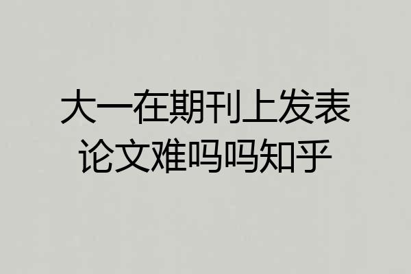 大一在期刊上发表论文难吗吗知乎