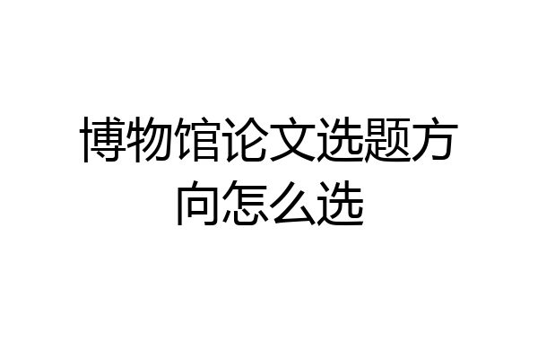 博物馆论文选题方向怎么选