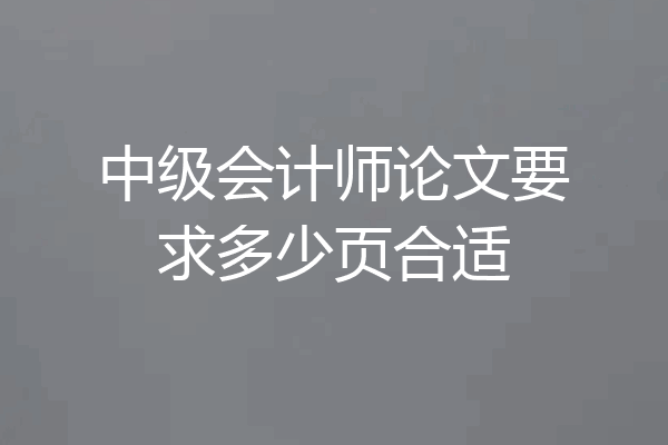中级会计师论文要求多少页合适