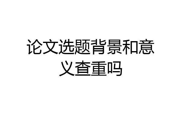 论文选题背景和意义查重吗