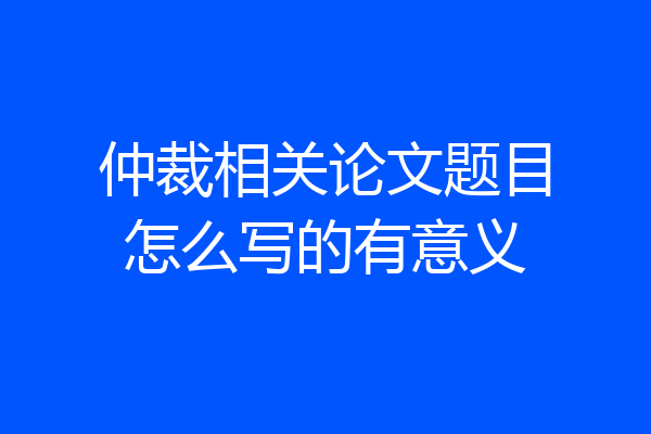 仲裁相关论文题目怎么写的有意义