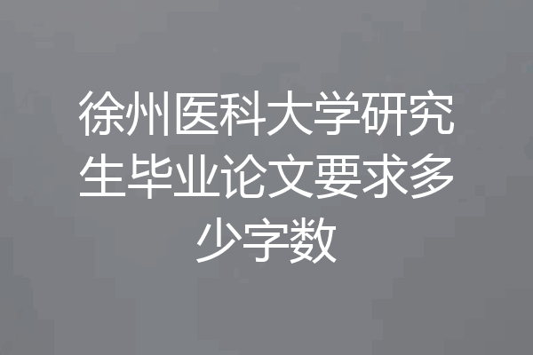 徐州医科大学研究生毕业论文要求多少字数