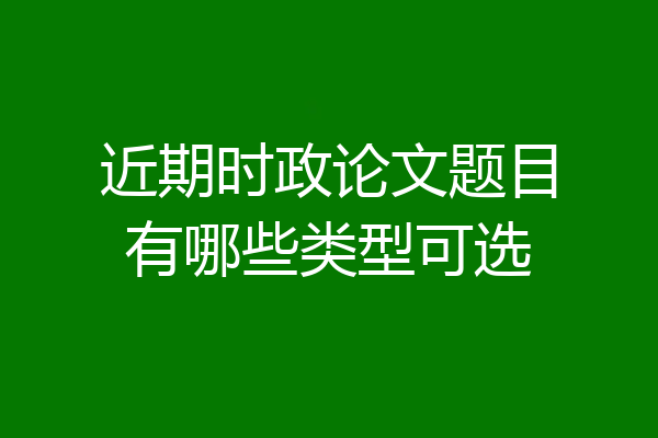 近期时政论文题目有哪些类型可选