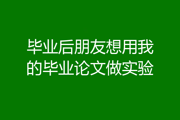 毕业后朋友想用我的毕业论文做实验