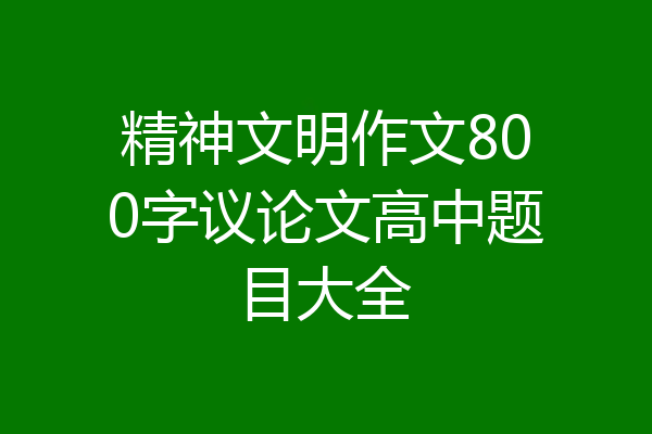 精神文明作文800字议论文高中题目大全