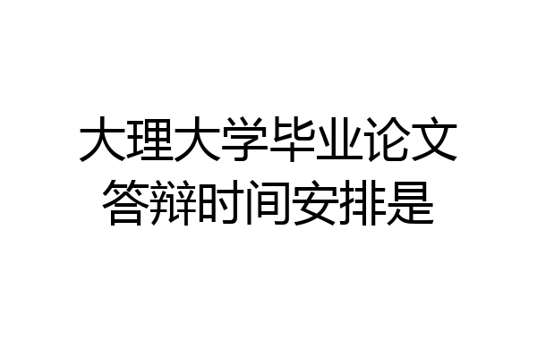 大理大学毕业论文答辩时间安排是