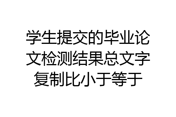 学生提交的毕业论文检测结果总文字复制比小于等于