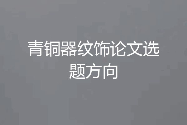 青铜器纹饰论文选题方向