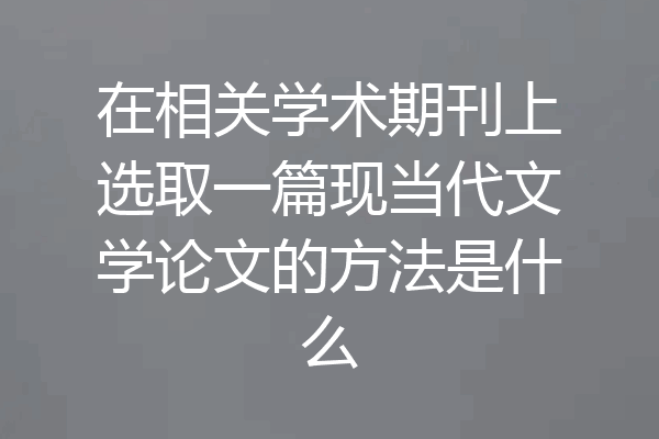 在相关学术期刊上选取一篇现当代文学论文的方法是什么