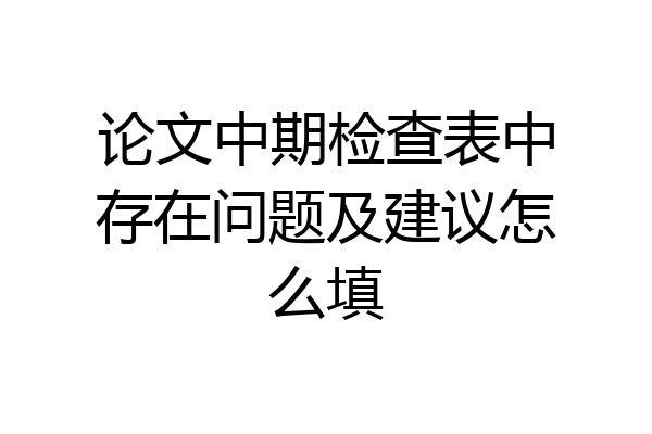 论文中期检查表中存在问题及建议怎么填