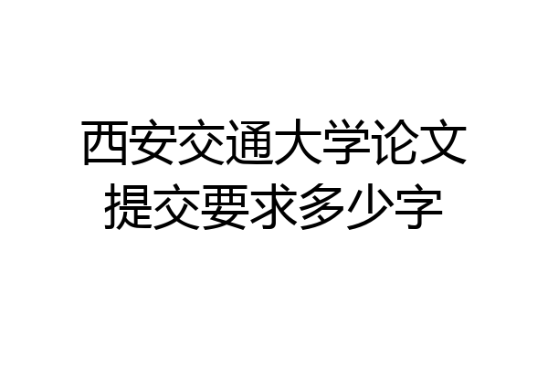 西安交通大学论文提交要求多少字