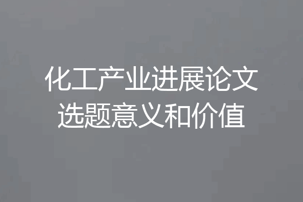 化工产业进展论文选题意义和价值