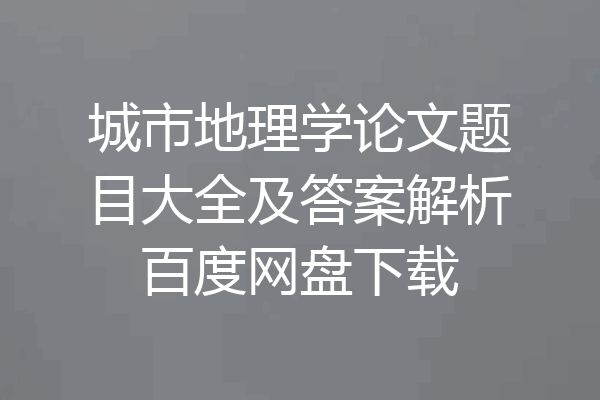 城市地理学论文题目大全及答案解析百度网盘下载