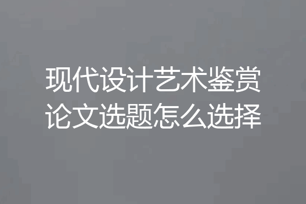 现代设计艺术鉴赏论文选题怎么选择