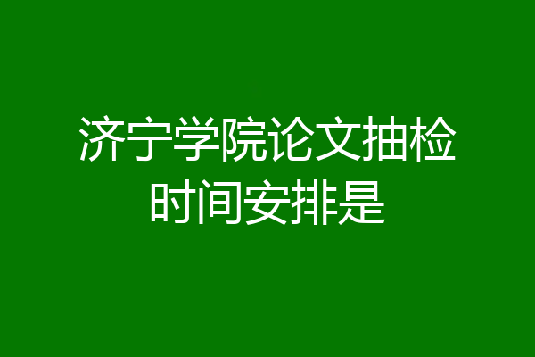济宁学院论文抽检时间安排是