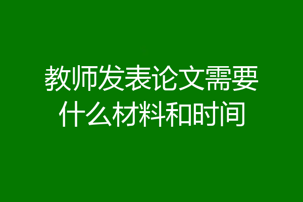 教师发表论文需要什么材料和时间