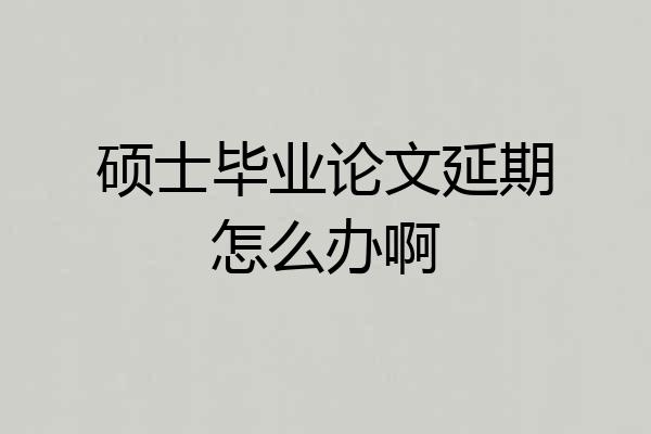 硕士毕业论文延期怎么办啊