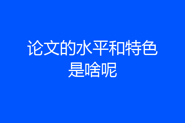 论文的水平和特色是啥呢
