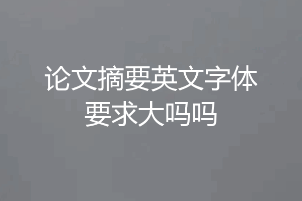 论文摘要英文字体要求大吗吗