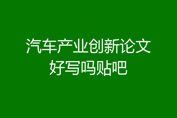 汽车产业创新论文好写吗贴吧