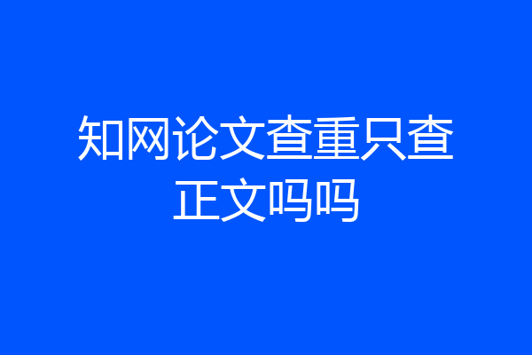 知网论文查重只查正文吗吗