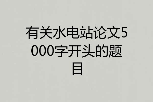 有关水电站论文5000字开头的题目