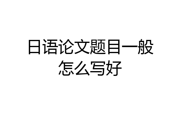 日语论文题目一般怎么写好