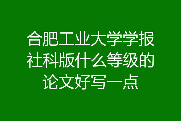 合肥工业大学学报社科版什么等级的论文好写一点