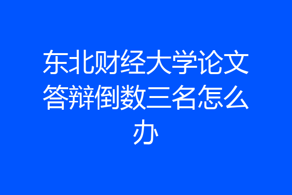 东北财经大学论文答辩倒数三名怎么办