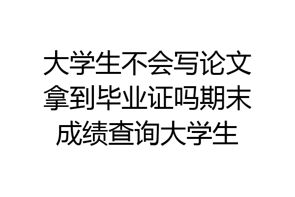大学生不会写论文拿到毕业证吗期末成绩查询大学生