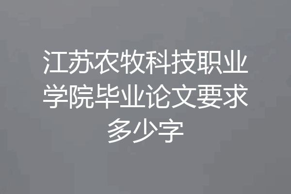 江苏农牧科技职业学院毕业论文要求多少字