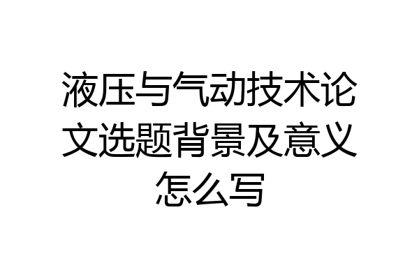 液压与气动技术论文选题背景及意义怎么写
