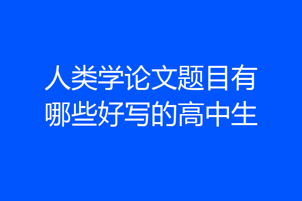 人类学论文题目有哪些好写的高中生