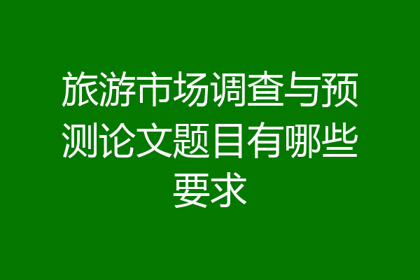 旅游市场调查与预测论文题目有哪些要求