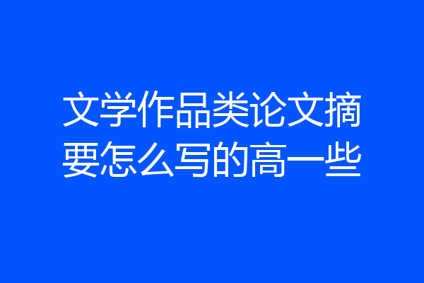 文学作品类论文摘要怎么写的高一些
