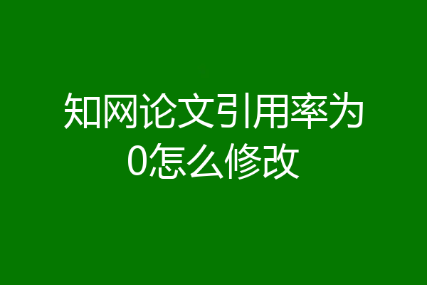 知网论文引用率为0怎么修改