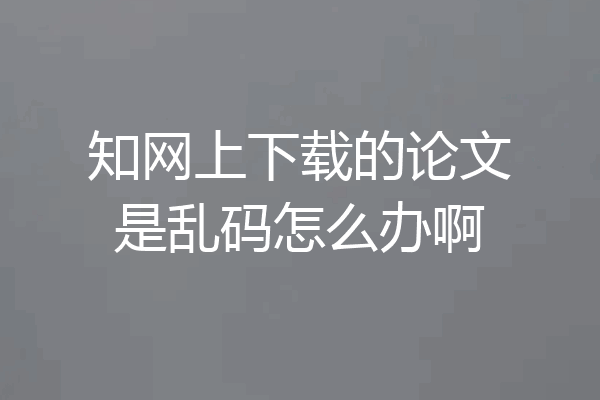 知网上下载的论文是乱码怎么办啊