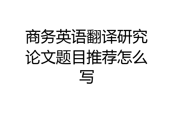 商务英语翻译研究论文题目推荐怎么写