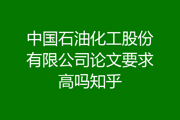 中国石油化工股份有限公司论文要求高吗知乎