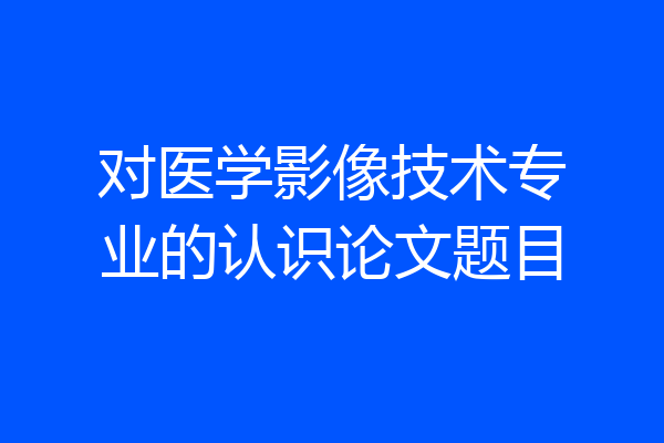 对医学影像技术专业的认识论文题目