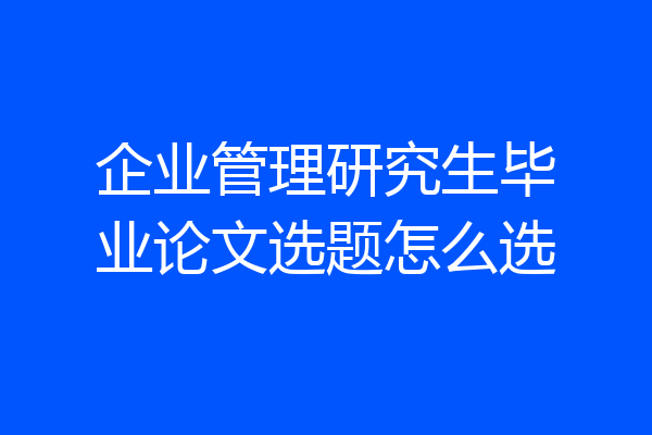 企业管理研究生毕业论文选题怎么选