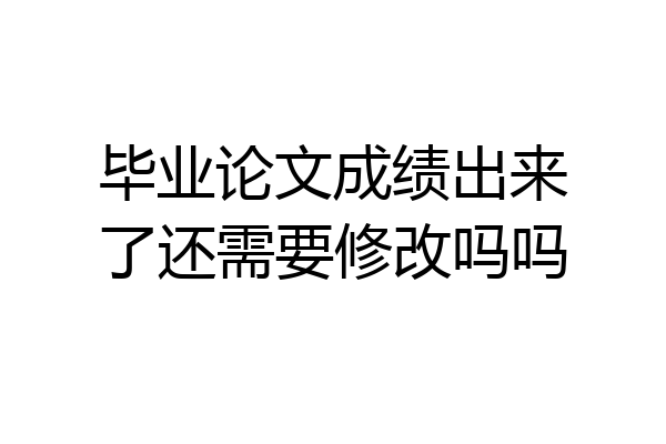 毕业论文成绩出来了还需要修改吗吗