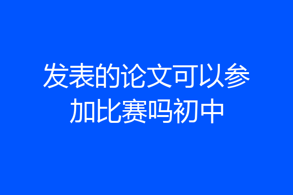 发表的论文可以参加比赛吗初中