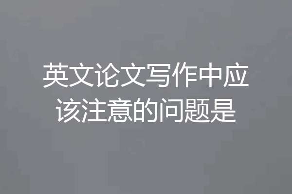 英文论文写作中应该注意的问题是