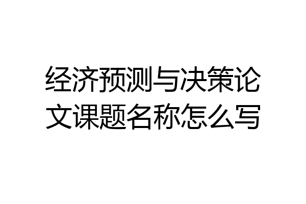 经济预测与决策论文课题名称怎么写