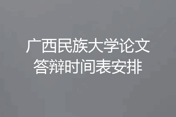 广西民族大学论文答辩时间表安排